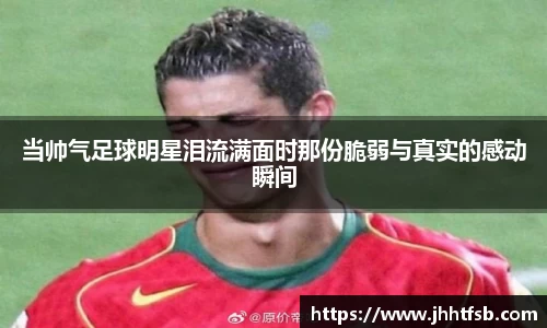 当帅气足球明星泪流满面时那份脆弱与真实的感动瞬间