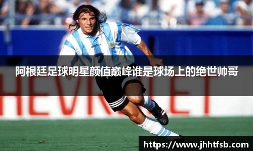 阿根廷足球明星颜值巅峰谁是球场上的绝世帅哥