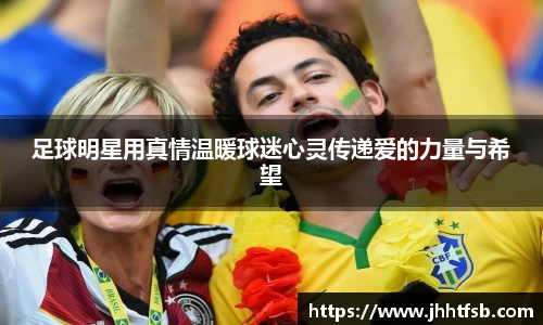足球明星用真情温暖球迷心灵传递爱的力量与希望